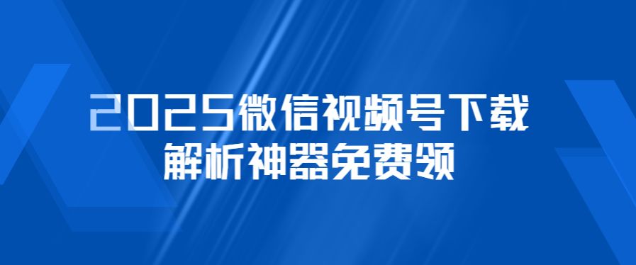 2025微信视频号下载绝招：快速解析神器免费领