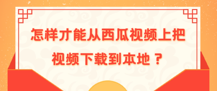 新手用户怎样才能从西瓜视频上把视频下载到本地?