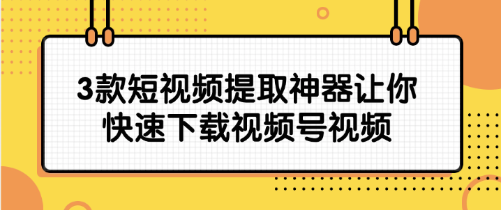 微信视频号视频怎么弄出来?推荐3款短视频提取神器让你快速下载!