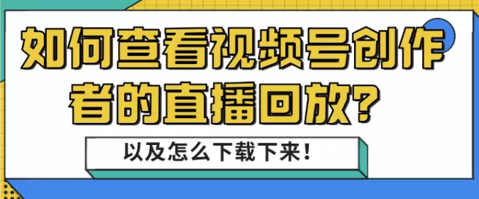 如何查看视频号创作者的直播回放?以及怎么下载下来!