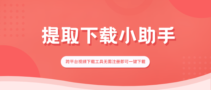 提取下载小助手：跨平台视频下载工具无需注册即可一键下载