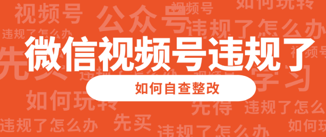 微信视频号违规了？如何自查整改