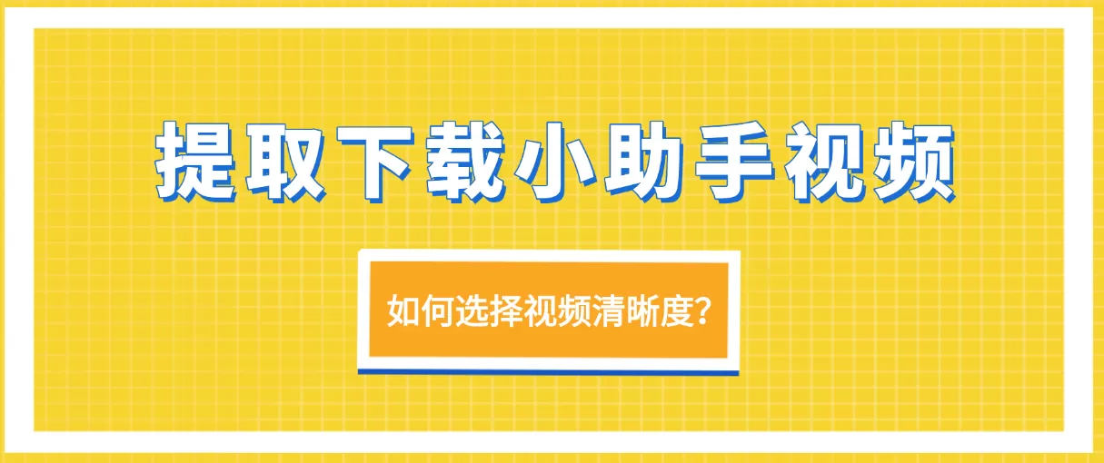 视频号视频提取小助手下载视频如何选择视频清晰度？