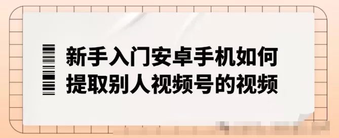 新手入门安卓手机如何提取别人视频号的视频，不限制下载次数工具来了！